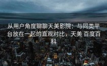 从用户角度聊聊天美影院：与同类平台放在一起的直观对比，天美 百度百科