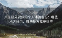 关于蘑菇视频的个人体验备忘：哪些地方好用，哪些地方需要适应