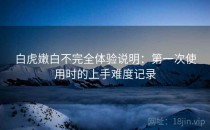 白虎嫩白不完全体验说明：第一次使用时的上手难度记录