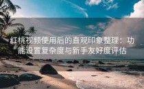 红桃视频使用后的直观印象整理：功能设置复杂度与新手友好度评估