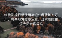 红桃影视日常使用笔记：哪些地方好用，哪些地方需要适应，红桃影院充值会员会盗号吗