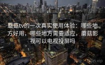 蘑菇tv的一次真实使用体验：哪些地方好用，哪些地方需要适应，蘑菇影视可以电视投屏吗