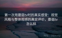 第一次用蘑菇tv时的真实感受：视觉风格与整体观感的真实评价，蘑菇tv怎么样