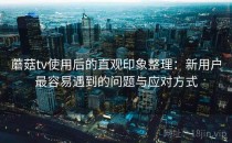 蘑菇tv使用后的直观印象整理：新用户最容易遇到的问题与应对方式