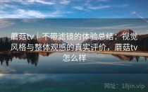 蘑菇tv｜不带滤镜的体验总结：视觉风格与整体观感的真实评价，蘑菇tv怎么样