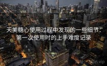 天美<strong>糖心</strong>使用过程中发现的一些细节：第一次使用时的上手难度记录