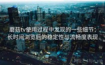 蘑菇tv使用过程中发现的一些细节：长时间浏览后的稳定性与流畅度表现