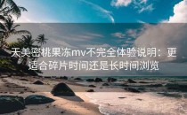 天美密桃果冻mv不完全体验说明：更适合碎片时间还是长时间浏览