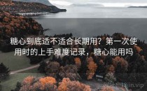 糖心到底适不适合长期用？第一次使用时的上手难度记录，糖心能用吗