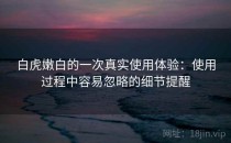 白虎嫩白的一次真实使用体验：使用过程中容易忽略的细节提醒