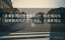 天美影院日常使用笔记：稳定访问与日常使用的可靠性评估，天美影视公司