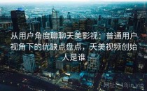 从用户角度聊聊天美影视：普通用户视角下的优缺点盘点，天美视频创始人是谁