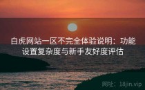 白虎网站一区不完全体验说明：功能设置复杂度与新手友好度评估
