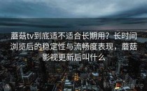 蘑菇tv到底适不适合长期用？长时间浏览后的稳定性与流畅度表现，蘑菇影视更新后叫什么