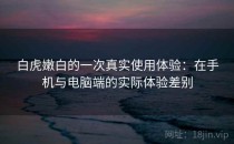 白虎嫩白的一次真实使用体验：在手机与电脑端的实际体验差别