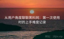 从用户角度聊聊黑料网：第一次使用时的上手难度记录