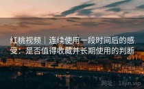 红桃视频｜连续使用一段时间后的感受：是否值得收藏并长期使用的判断