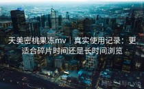 天美密桃果冻mv｜真实使用记录：更适合碎片时间还是长时间浏览