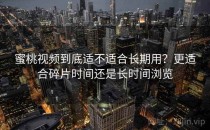 蜜桃视频到底适不适合长期用？更适合碎片时间还是长时间浏览