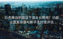 白虎嫩白到底适不适合长期用？功能设置复杂度与新手友好度评估