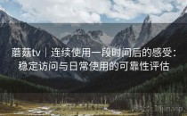 蘑菇tv｜连续使用一段时间后的感受：稳定访问与日常使用的可靠性评估