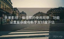 天美影视｜偏日常的使用观察：功能设置复杂度与新手友好度评估