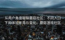 从用户角度聊聊蘑菇社区：不同入口下的体验差异与变化，蘑菇游戏社区