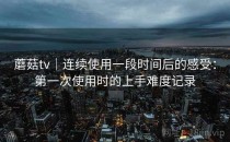 蘑菇tv｜连续使用一段时间后的感受：第一次使用时的上手难度记录