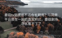 蘑菇tv到底适不适合长期用？与同类平台放在一起的直观对比，蘑菇剧场怎么看不了了