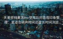 天美密桃果冻mv使用后的直观印象整理：更适合碎片时间还是长时间浏览
