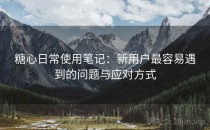 <strong>糖心</strong>日常使用笔记：新用户最容易遇到的问题与应对方式