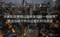 天美影院使用过程中发现的一些细节：更适合碎片时间还是长时间浏览
