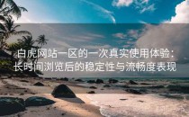 白虎网站一区的一次真实使用体验：长时间浏览后的稳定性与流畅度表现