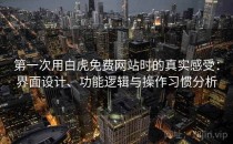 第一次用白虎免费网站时的真实感受：界面设计、功能逻辑与操作习惯分析