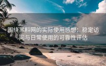 围绕黑料网的实际使用感想：稳定访问与日常使用的可靠性评估