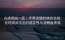 白虎网站一区｜不带滤镜的体验总结：长时间浏览后的稳定性与流畅度表现