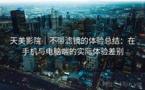 天美影院｜不带滤镜的体验总结：在手机与电脑端的实际体验差别