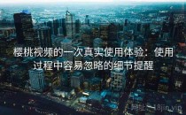 樱桃视频的一次真实使用体验：使用过程中容易忽略的细节提醒