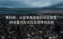黑料网｜从效率角度做的体验复盘：内容呈现方式与主观体验总结