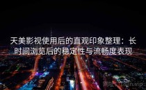 天美影视使用后的直观印象整理：长时间浏览后的稳定性与流畅度表现