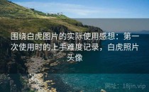 围绕白虎图片的实际使用感想：第一次使用时的上手难度记录，白虎照片头像