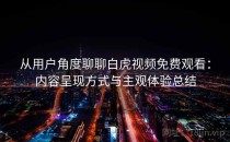 从用户角度聊聊白虎视频免费观看：内容呈现方式与主观体验总结