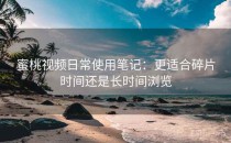 蜜桃视频日常使用笔记：更适合碎片时间还是长时间浏览
