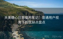 天美糖心日常使用笔记：普通用户视角下的优缺点盘点