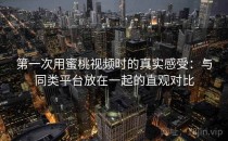 第一次用蜜桃视频时的真实感受：与同类平台放在一起的直观对比