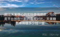 围绕天美<strong>糖心</strong>的实际使用感想：与同类平台放在一起的直观对比，天美糖艺棒棒糖多少钱一盒