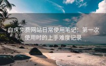 白虎免费网站日常使用笔记：第一次使用时的上手难度记录