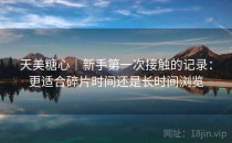 天美<strong>糖心</strong>｜新手第一次接触的记录：更适合碎片时间还是长时间浏览