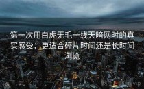 第一次用白虎无毛一线天暗网时的真实感受：更适合碎片时间还是长时间浏览