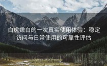 白虎嫩白的一次真实使用体验：稳定访问与日常使用的可靠性评估